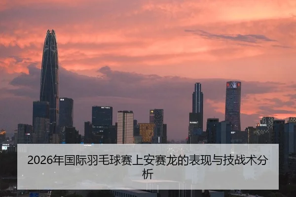 2026年国际羽毛球赛上安赛龙的表现与技战术分析