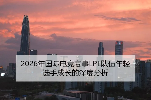 2026年国际电竞赛事LPL队伍年轻选手成长的深度分析