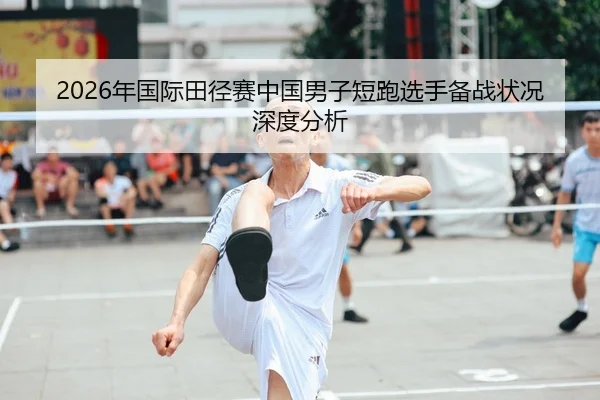2026年国际田径赛中国男子短跑选手备战状况深度分析