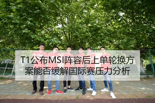 T1公布MSI阵容后上单轮换方案能否缓解国际赛压力分析