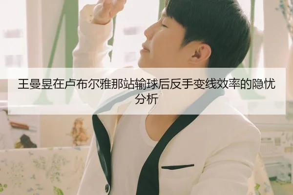 王曼昱在卢布尔雅那站输球后反手变线效率的隐忧分析