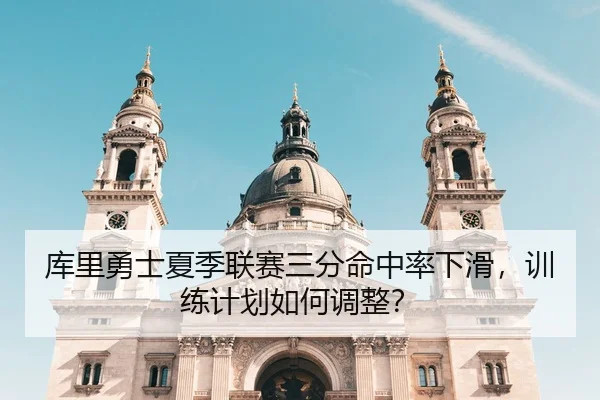 库里勇士夏季联赛三分命中率下滑，训练计划如何调整？