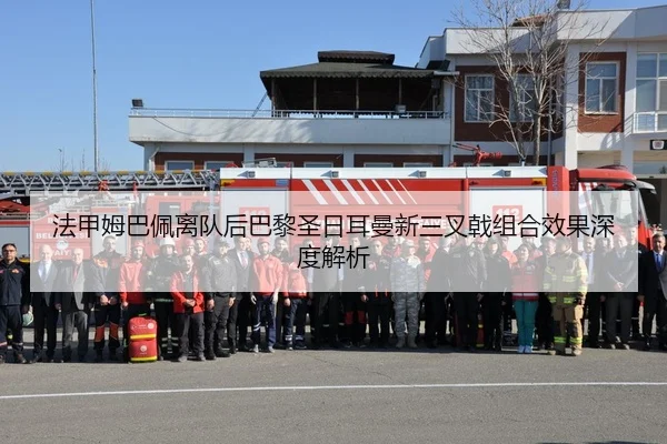 法甲姆巴佩离队后巴黎圣日耳曼新三叉戟组合效果深度解析