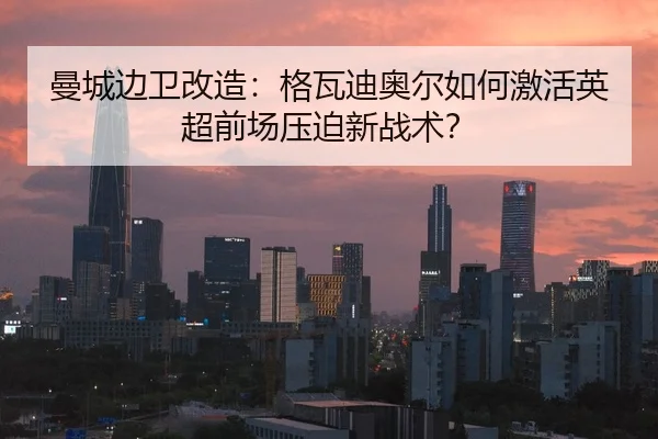 曼城边卫改造：格瓦迪奥尔如何激活英超前场压迫新战术？