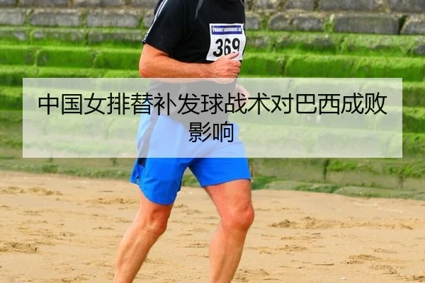 中国女排替补发球战术对巴西成败影响