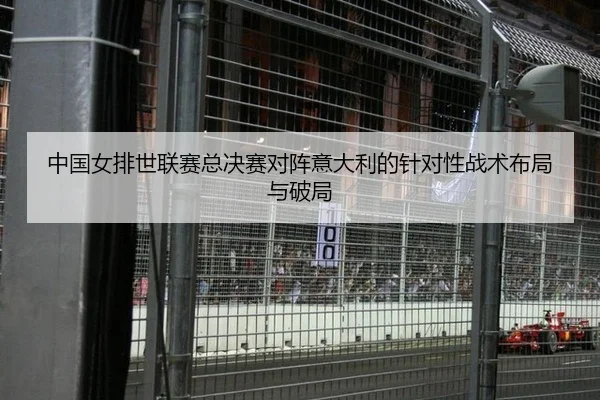 中国女排世联赛总决赛对阵意大利的针对性战术布局与破局