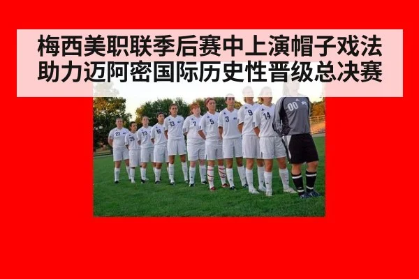 梅西美职联季后赛中上演帽子戏法助力迈阿密国际历史性晋级总决赛