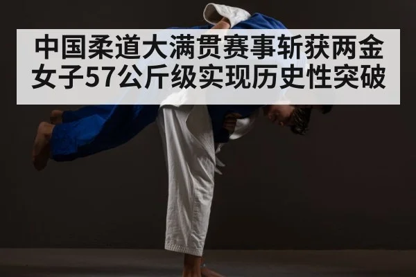 中国柔道大满贯赛事斩获两金 女子57公斤级实现历史性突破