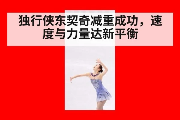 独行侠东契奇减重成功,速度与力量达新平衡