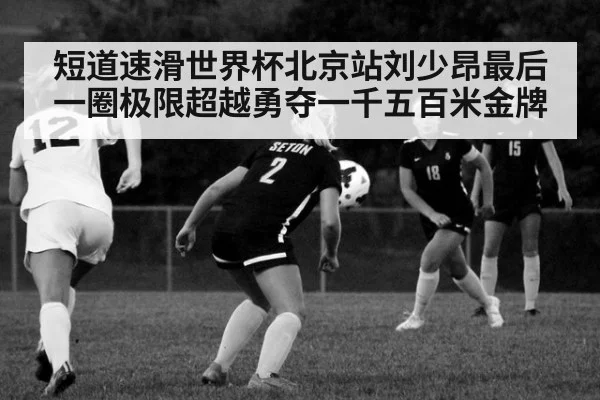 短道速滑世界杯北京站刘少昂最后一圈极限超越勇夺一千五百米金牌